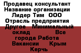 Продавец-консультант › Название организации ­ Лидер Тим, ООО › Отрасль предприятия ­ Другое › Минимальный оклад ­ 22 000 - Все города Работа » Вакансии   . Крым,Керчь